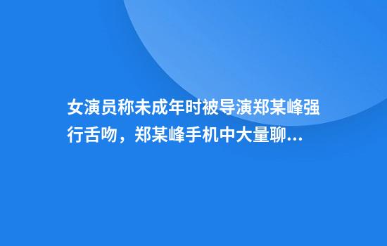 女演员称未成年时被导演郑某峰强行舌吻，郑某峰手机中大量聊天记录不堪入目