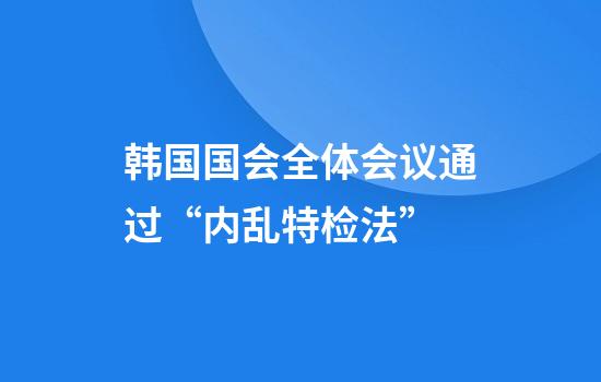 韩国国会全体会议通过“内乱特检法”