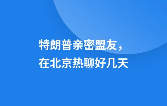 特朗普亲密盟友，在北京热聊好几天
