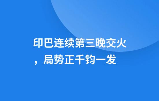 印巴连续第三晚交火，局势正千钧一发