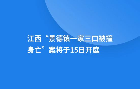 江西“景德镇一家三口被撞身亡”案将于15日开庭