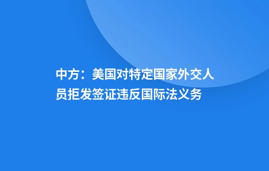 中方：美国对特定国家外交人员拒发签证违反国际法义务