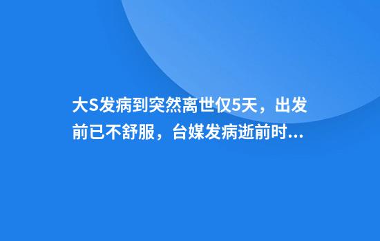 大S发病到突然离世仅5天，出发前已不舒服，台媒发病逝前时间线