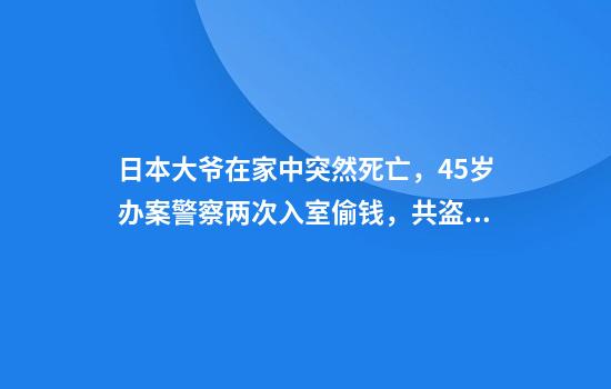 日本大爷在家中突然死亡，45岁办案警察两次入室偷钱，共盗取145万元