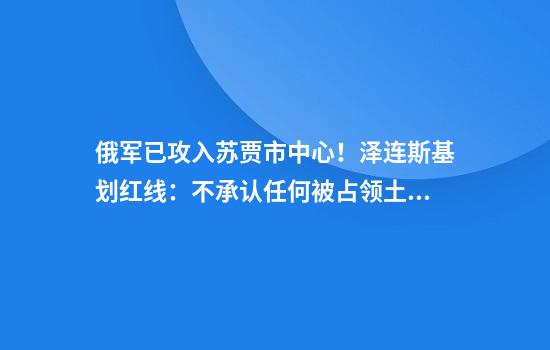俄军已攻入苏贾市中心！泽连斯基划红线：不承认任何被占领土属于俄罗斯！停火30天？俄高层消息人士：普京很难同意