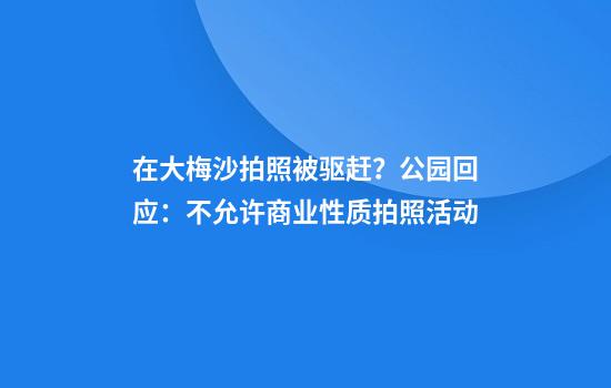 在大梅沙拍照被驱赶？公园回应：不允许商业性质拍照活动