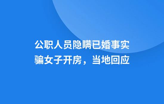 公职人员隐瞒已婚事实骗女子开房，当地回应