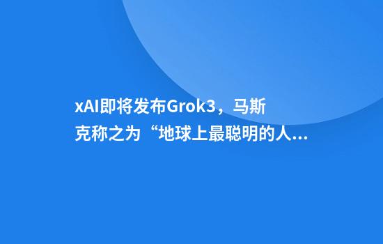 xAI即将发布Grok3，马斯克称之为“地球上最聪明的人工智能”