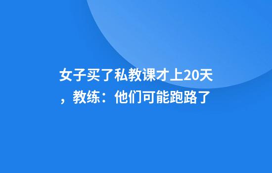 女子买了私教课才上20天，教练：他们可能跑路了