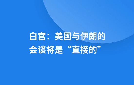 白宫：美国与伊朗的会谈将是“直接的”