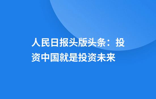 人民日报头版头条：投资中国就是投资未来
