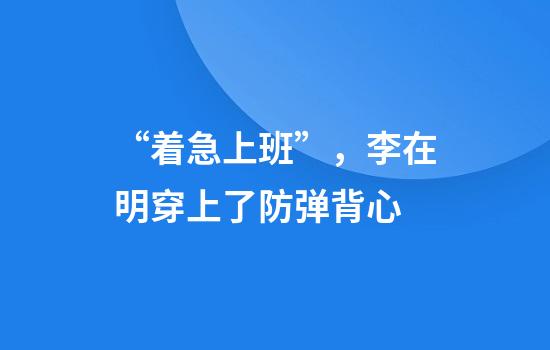 “着急上班”，李在明穿上了防弹背心