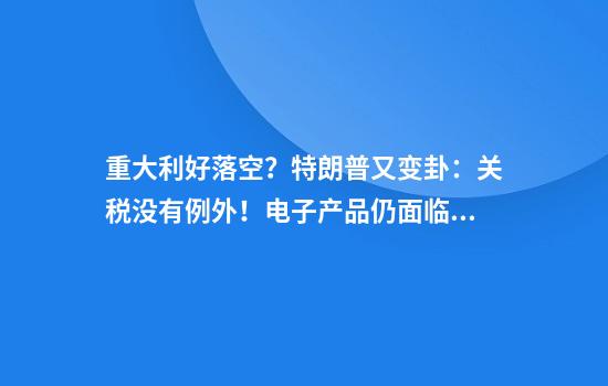 重大利好落空？特朗普又变卦：关税没有例外！电子产品仍面临关税