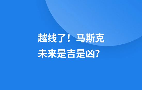 越线了！马斯克未来是吉是凶？