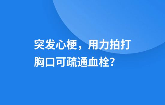 突发心梗，用力拍打胸口可疏通血栓？