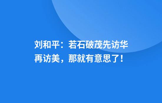 刘和平：若石破茂先访华再访美，那就有意思了！
