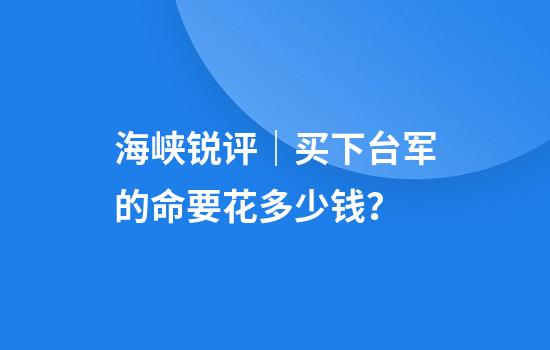 海峡锐评｜买下台军的命要花多少钱？