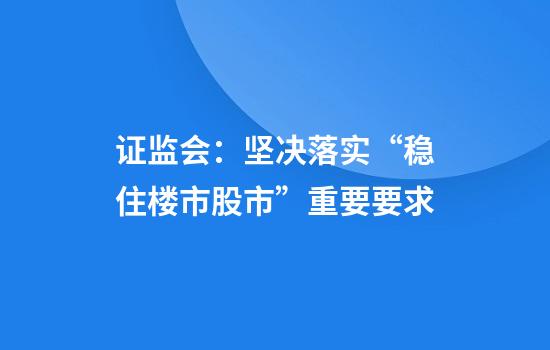 证监会：坚决落实“稳住楼市股市”重要要求