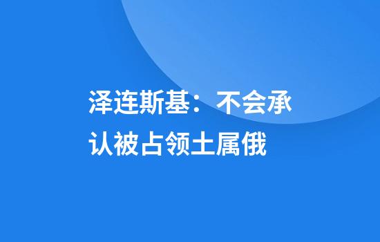 泽连斯基：不会承认被占领土属俄