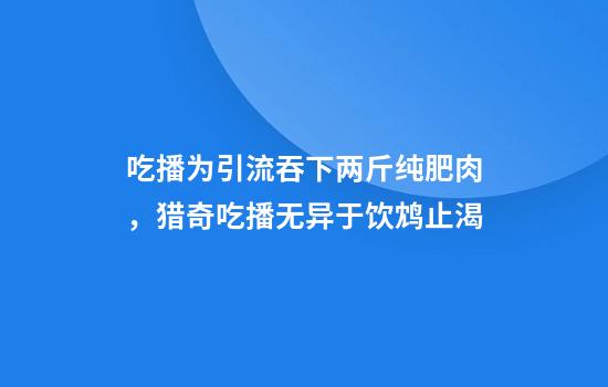 吃播为引流吞下两斤纯肥肉，猎奇吃播无异于饮鸩止渴