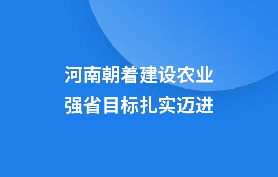 河南朝着建设农业强省目标扎实迈进