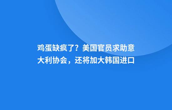 鸡蛋缺疯了？美国官员求助意大利协会，还将加大韩国进口