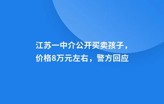 江苏一中介公开买卖孩子，价格8万元左右，警方回应