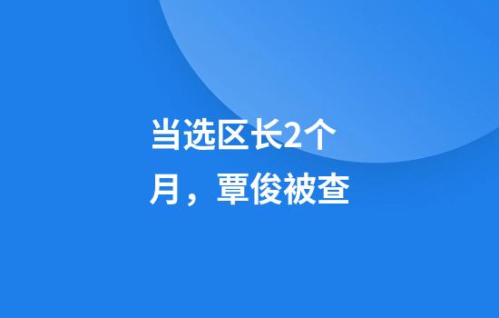 当选区长2个月，覃俊被查