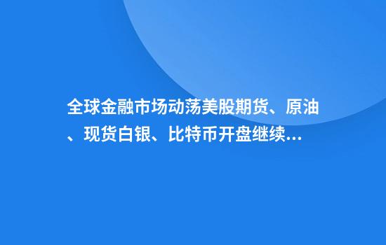 全球金融市场动荡美股期货、原油、现货白银、比特币开盘继续暴跌