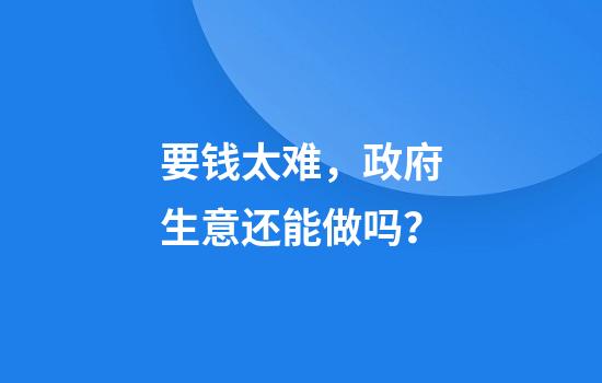 要钱太难，政府生意还能做吗？