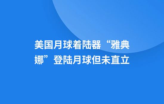 美国月球着陆器“雅典娜”登陆月球但未直立