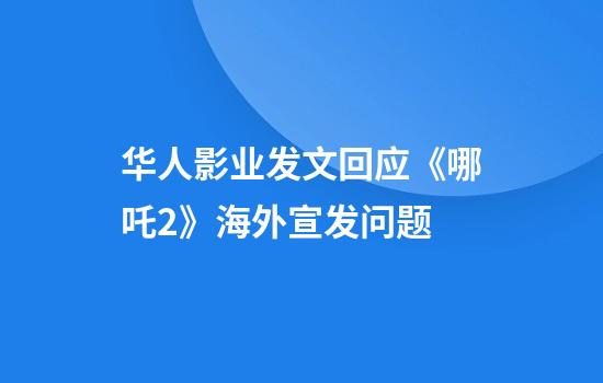 华人影业发文回应《哪吒2》海外宣发问题