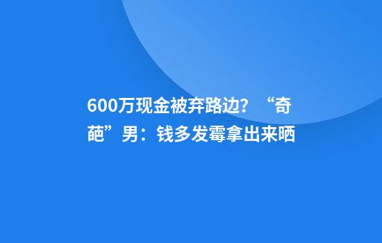 600万现金被弃路边？“奇葩”男：钱多发霉拿出来晒