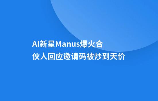 AI新星Manus爆火合伙人回应邀请码被炒到天价