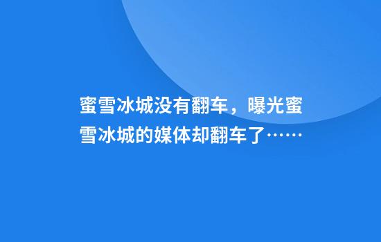 蜜雪冰城没有翻车，曝光蜜雪冰城的媒体却翻车了……