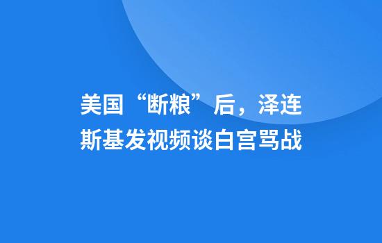 美国“断粮”后，泽连斯基发视频谈白宫骂战