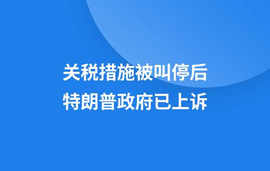 关税措施被叫停后特朗普政府已上诉
