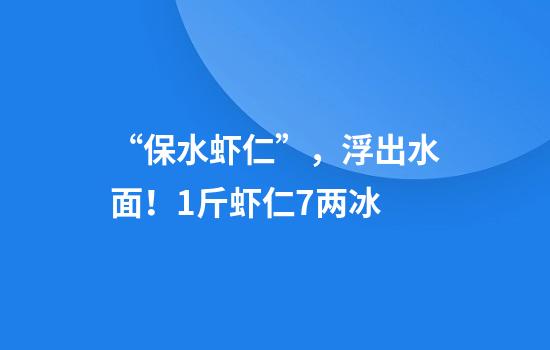 “保水虾仁”，浮出水面！1斤虾仁7两冰......