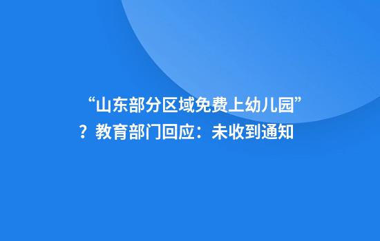 “山东部分区域免费上幼儿园”？教育部门回应：未收到通知