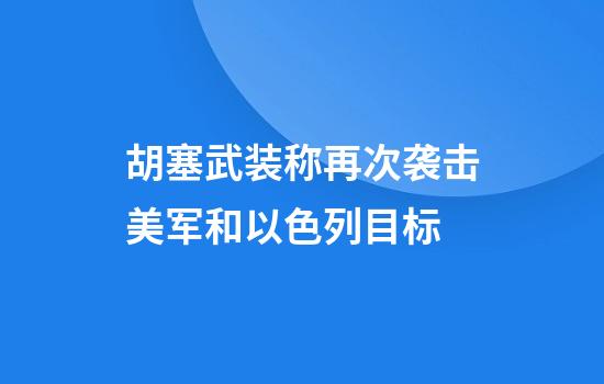胡塞武装称再次袭击美军和以色列目标