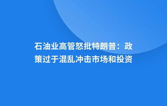石油业高管怒批特朗普：政策过于混乱冲击市场和投资