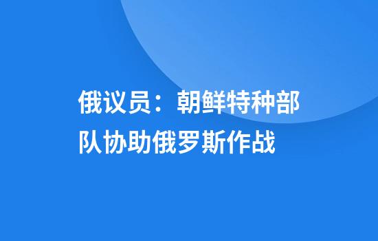 俄议员：朝鲜特种部队协助俄罗斯作战