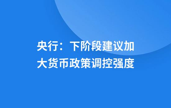 央行：下阶段建议加大货币政策调控强度