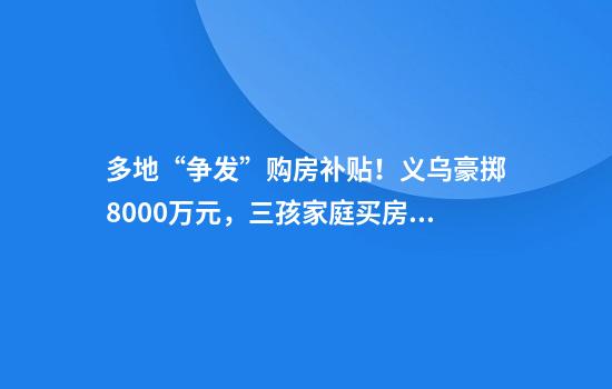 多地“争发”购房补贴！义乌豪掷8000万元，三孩家庭买房可补20万元