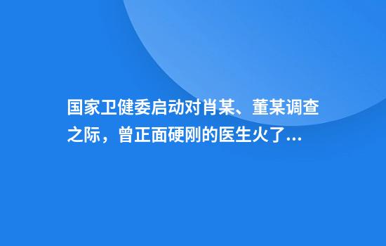 国家卫健委启动对肖某、董某调查之际，曾正面硬刚的医生火了，还是知名乐队成员
