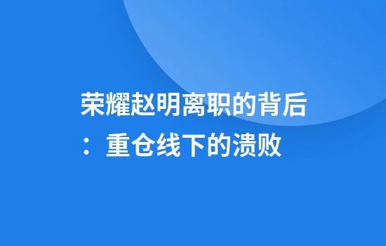 荣耀赵明离职的背后：重仓线下的溃败