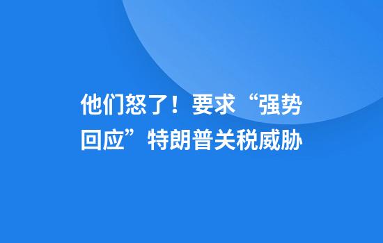 他们怒了！要求“强势回应”特朗普关税威胁