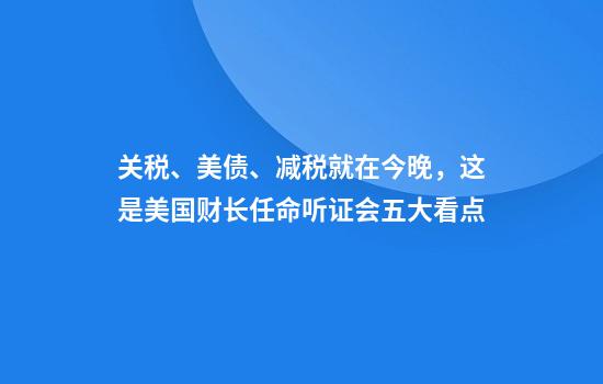 关税、美债、减税就在今晚，这是美国财长任命听证会五大看点