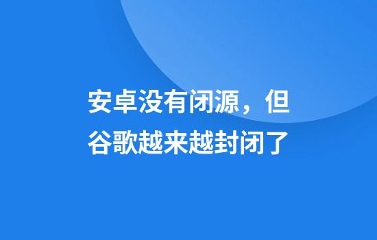安卓没有闭源，但谷歌越来越封闭了