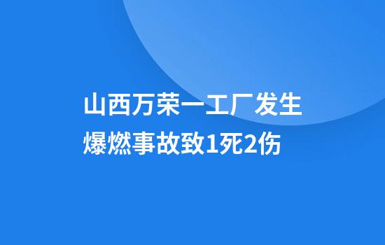 山西万荣一工厂发生爆燃事故致1死2伤